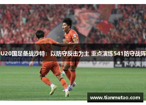 U20国足备战沙特：以防守反击为主 重点演练541防守战阵