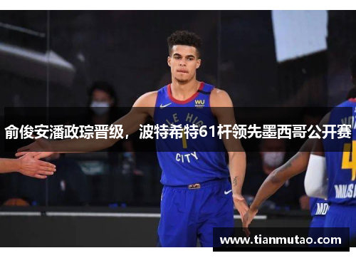 俞俊安潘政琮晋级，波特希特61杆领先墨西哥公开赛