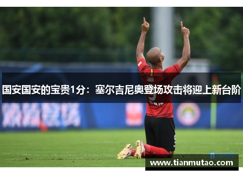 国安国安的宝贵1分：塞尔吉尼奥登场攻击将迎上新台阶
