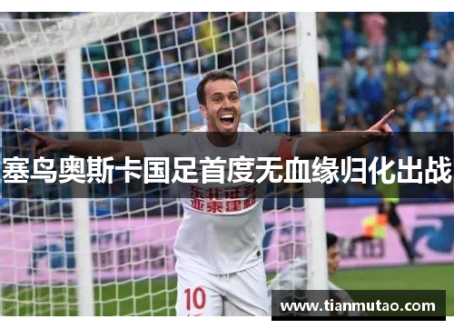 塞鸟奥斯卡国足首度无血缘归化出战