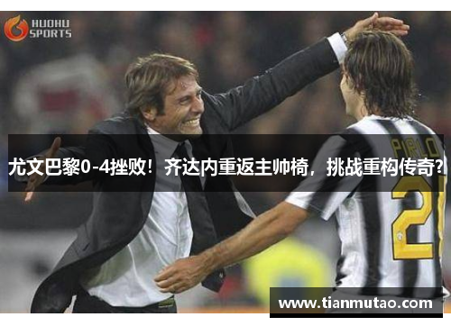 尤文巴黎0-4挫败！齐达内重返主帅椅，挑战重构传奇？